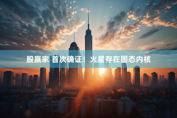 股赢家 首次确证！火星存在固态内核