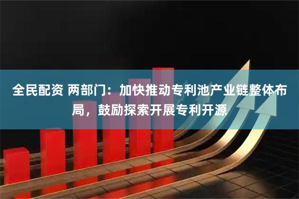 全民配资 两部门：加快推动专利池产业链整体布局，鼓励探索开展专利开源