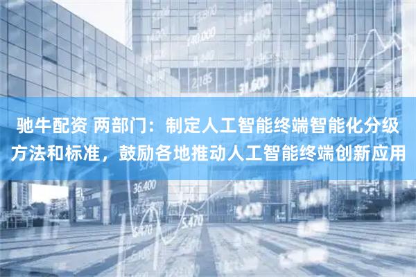 驰牛配资 两部门：制定人工智能终端智能化分级方法和标准，鼓励各地推动人工智能终端创新应用