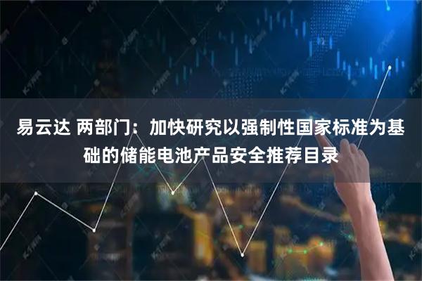 易云达 两部门：加快研究以强制性国家标准为基础的储能电池产品安全推荐目录