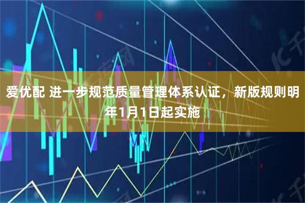 爱优配 进一步规范质量管理体系认证，新版规则明年1月1日起实施