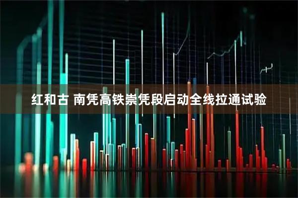 红和古 南凭高铁崇凭段启动全线拉通试验