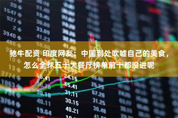 驰牛配资 印度网友：中国到处吹嘘自己的美食，怎么全球五十大餐厅榜单前十都没进呢