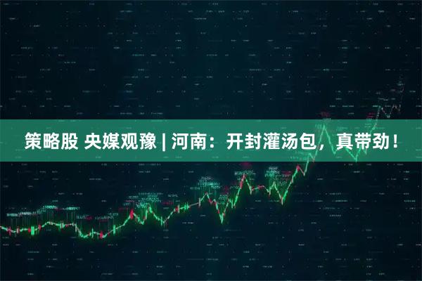 策略股 央媒观豫 | 河南：开封灌汤包，真带劲！