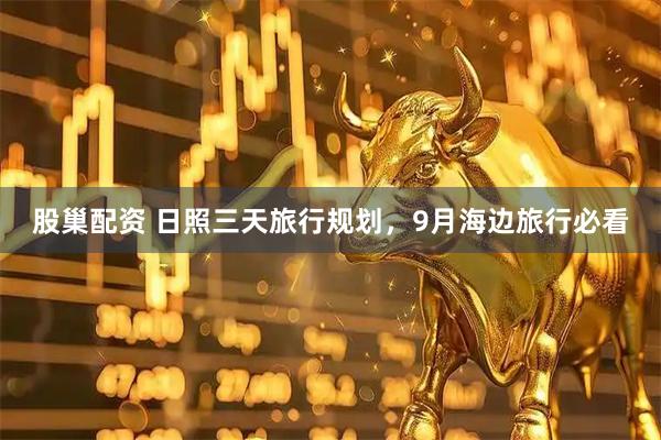 股巢配资 日照三天旅行规划，9月海边旅行必看