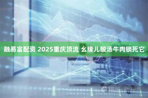 融易富配资 2025重庆顶流 幺缘儿酸汤牛肉锁死它