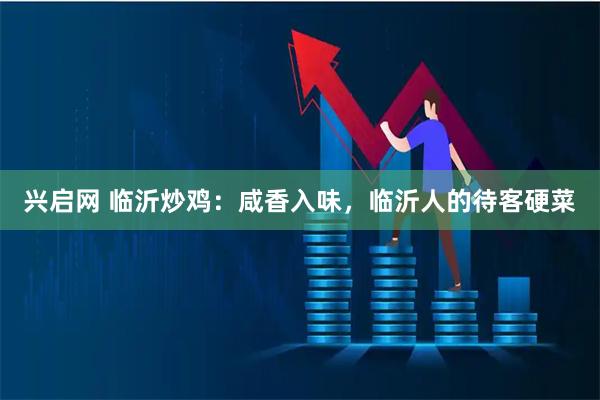 兴启网 临沂炒鸡：咸香入味，临沂人的待客硬菜