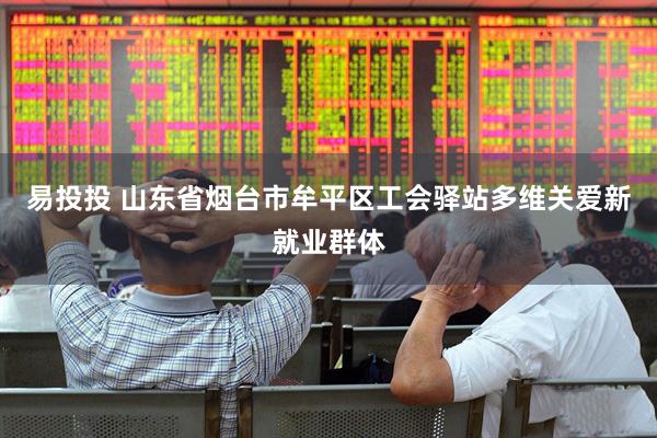 易投投 山东省烟台市牟平区工会驿站多维关爱新就业群体