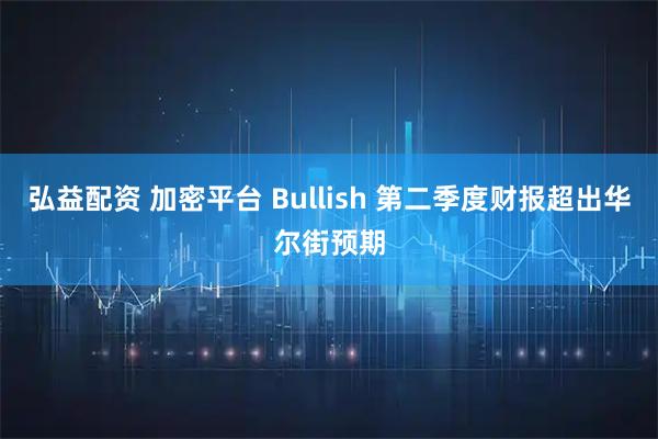弘益配资 加密平台 Bullish 第二季度财报超出华尔街预期