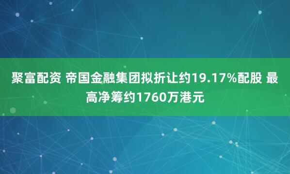 聚富配资 帝国金融集团拟折让约19.17%配股 最高净筹约1760万港元