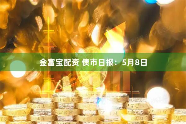 金富宝配资 债市日报：5月8日