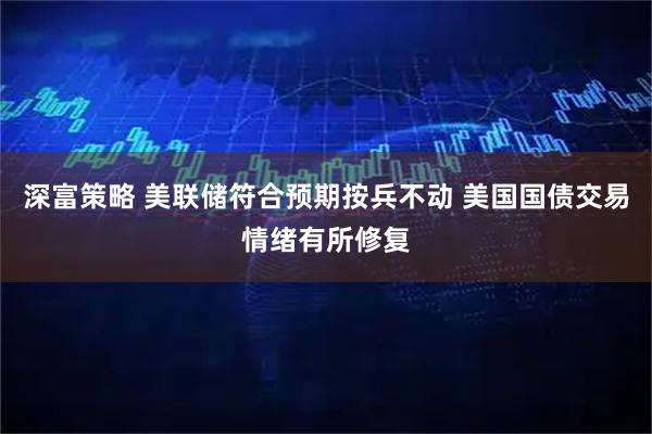 深富策略 美联储符合预期按兵不动 美国国债交易情绪有所修复