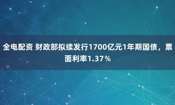 全电配资 财政部拟续发行1700亿元1年期国债，票面利率1.37％