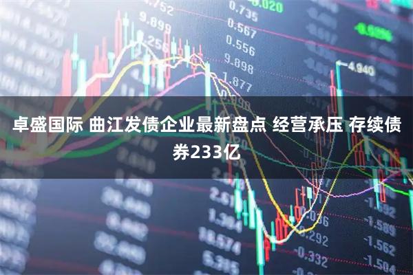 卓盛国际 曲江发债企业最新盘点 经营承压 存续债券233亿