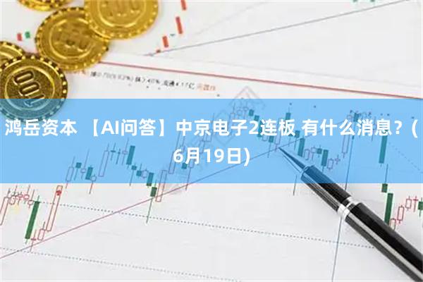 鸿岳资本 【AI问答】中京电子2连板 有什么消息？(6月19日)