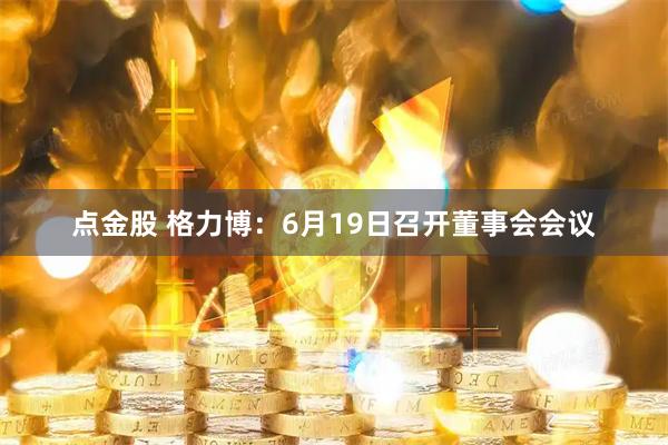 点金股 格力博：6月19日召开董事会会议