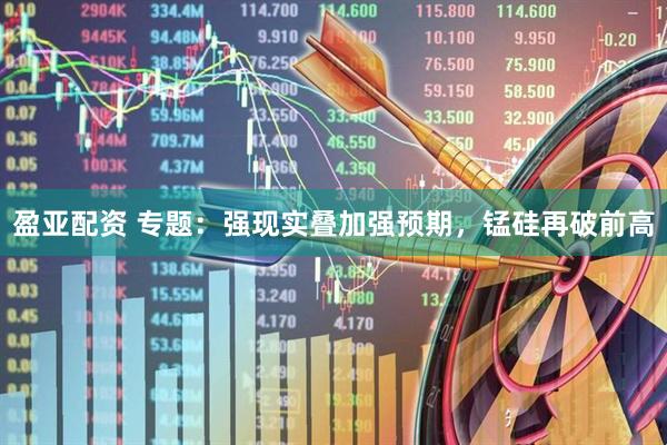 盈亚配资 专题：强现实叠加强预期，锰硅再破前高