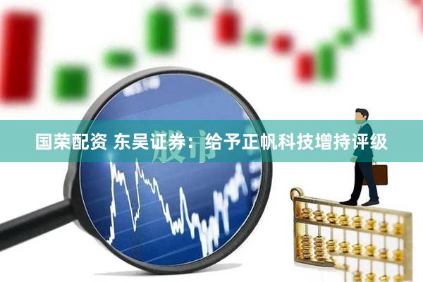 国荣配资 东吴证券：给予正帆科技增持评级