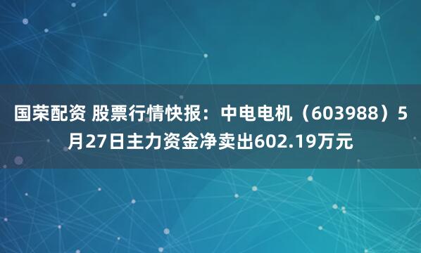 国荣配资 股票行情快报：中电电机（603988）5月27日主力资金净卖出602.19万元