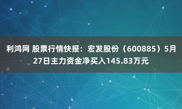 利鸿网 股票行情快报：宏发股份（600885）5月27日主力资金净买入145.83万元