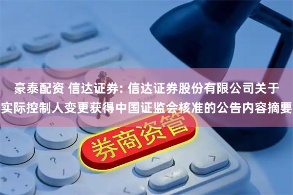 豪泰配资 信达证券: 信达证券股份有限公司关于实际控制人变更获得中国证监会核准的公告内容摘要