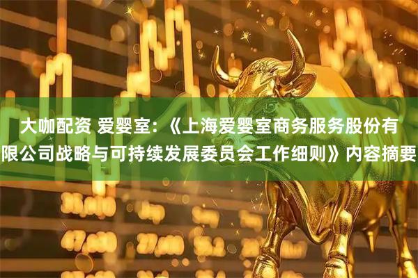 大咖配资 爱婴室: 《上海爱婴室商务服务股份有限公司战略与可持续发展委员会工作细则》内容摘要