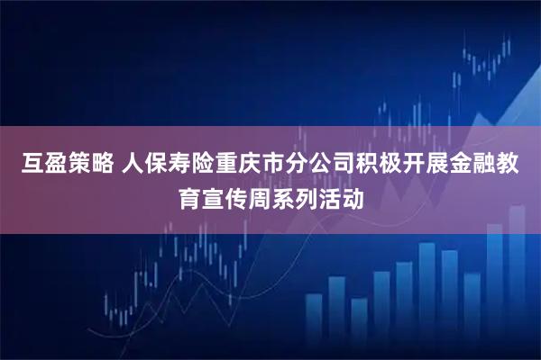 互盈策略 人保寿险重庆市分公司积极开展金融教育宣传周系列活动