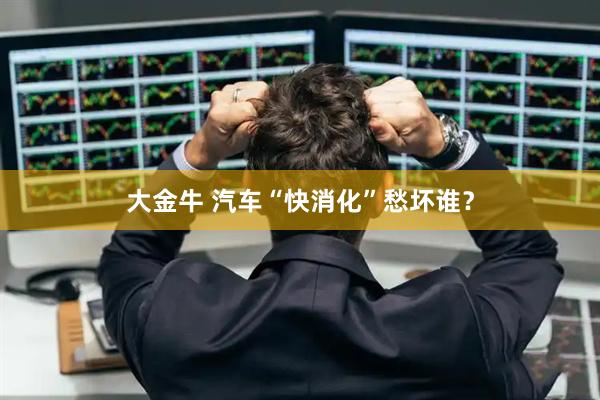 大金牛 汽车“快消化”愁坏谁？