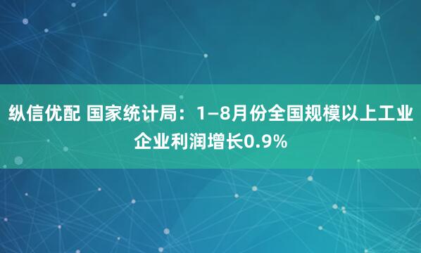 纵信优配 国家统计局：1—8月份全国规模以上工业企业利润增长0.9%