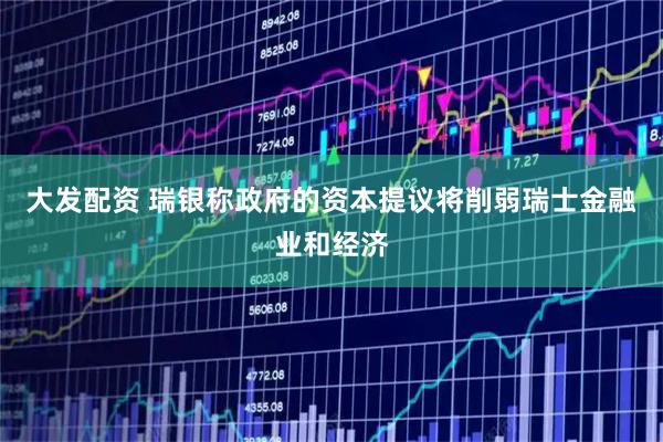 大发配资 瑞银称政府的资本提议将削弱瑞士金融业和经济