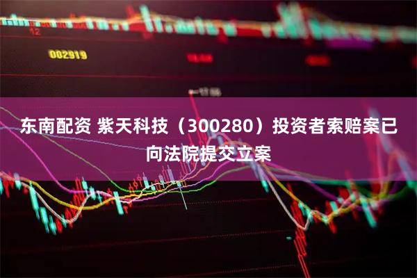 东南配资 紫天科技（300280）投资者索赔案已向法院提交立案