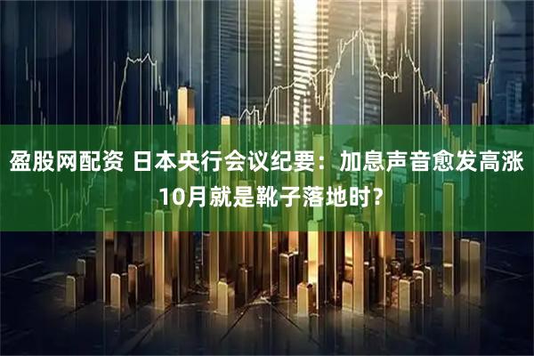盈股网配资 日本央行会议纪要：加息声音愈发高涨 10月就是靴子落地时？