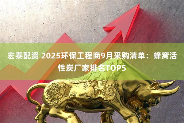 宏泰配资 2025环保工程商9月采购清单：蜂窝活性炭厂家排名TOP5