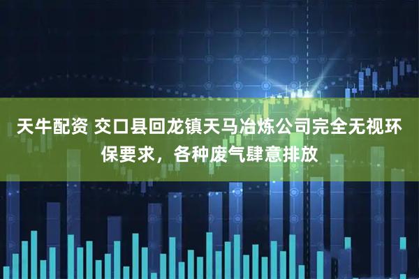 天牛配资 交口县回龙镇天马冶炼公司完全无视环保要求，各种废气肆意排放