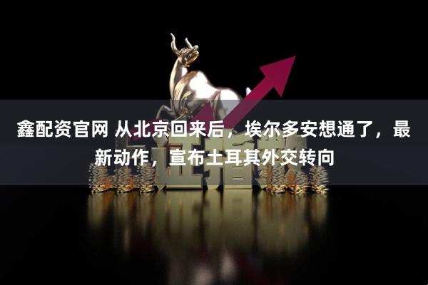 鑫配资官网 从北京回来后，埃尔多安想通了，最新动作，宣布土耳其外交转向