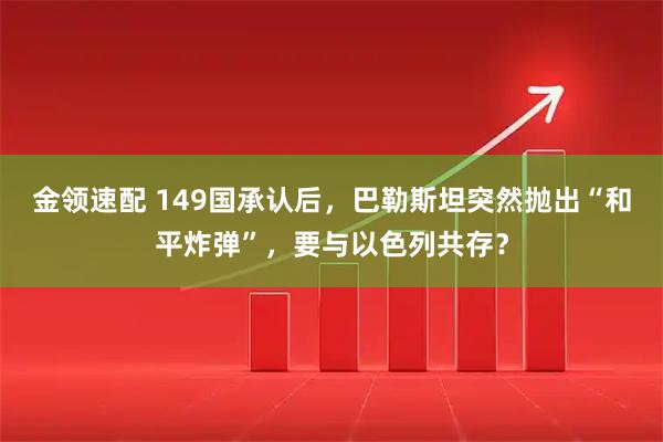 金领速配 149国承认后，巴勒斯坦突然抛出“和平炸弹”，要与以色列共存？