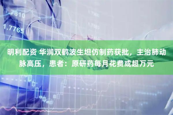 明利配资 华润双鹤波生坦仿制药获批，主治肺动脉高压，患者：原研药每月花费或超万元