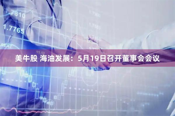 美牛股 海油发展：5月19日召开董事会会议