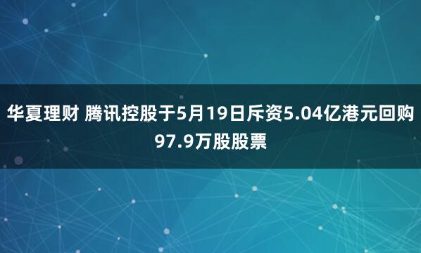 华夏理财 腾讯控股于5月19日斥资5.04亿港元回购97.9万股股票