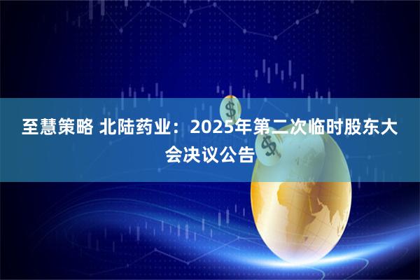 至慧策略 北陆药业：2025年第二次临时股东大会决议公告