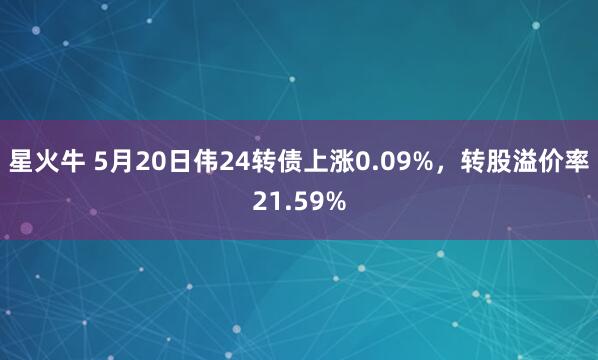 星火牛 5月20日伟24转债上涨0.09%，转股溢价率21.59%
