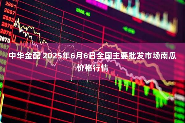 中华金配 2025年6月6日全国主要批发市场南瓜价格行情