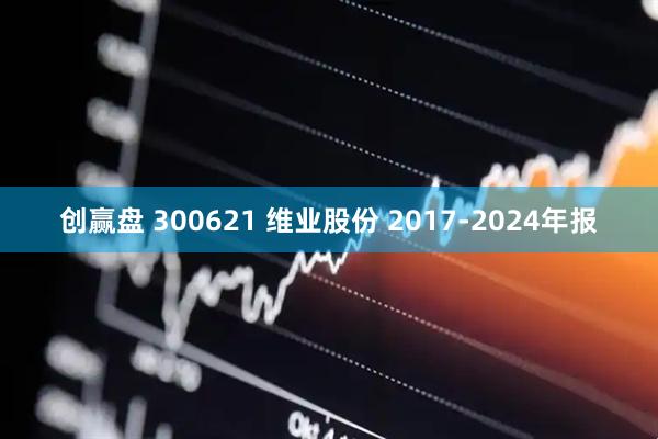 创赢盘 300621 维业股份 2017-2024年报