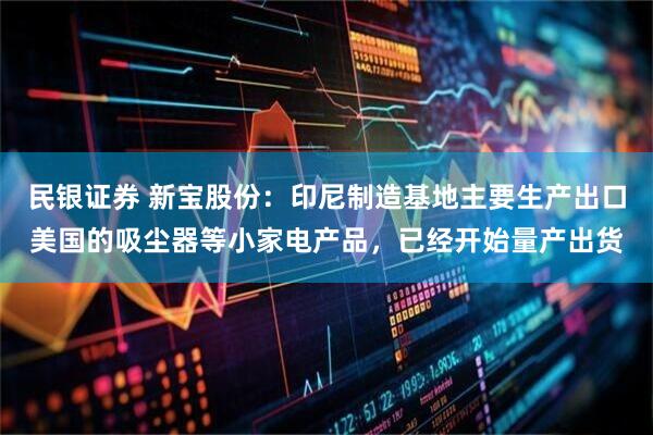 民银证券 新宝股份：印尼制造基地主要生产出口美国的吸尘器等小家电产品，已经开始量产出货
