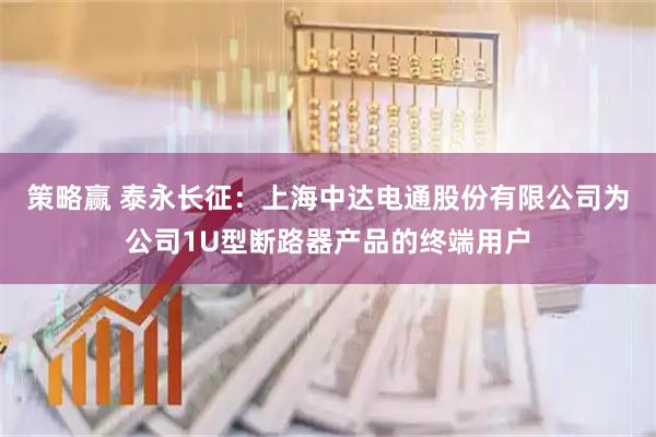 策略赢 泰永长征：上海中达电通股份有限公司为公司1U型断路器产品的终端用户