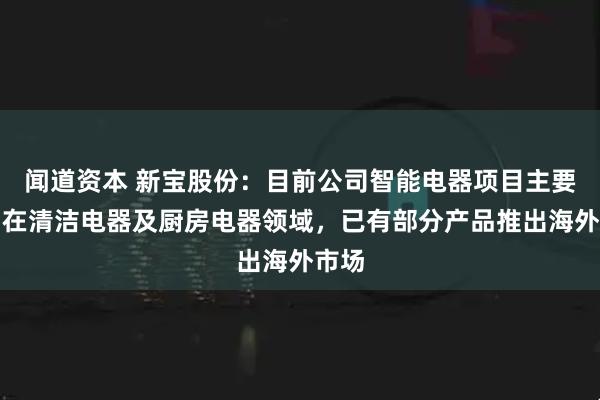 闻道资本 新宝股份：目前公司智能电器项目主要集中在清洁电器及厨房电器领域，已有部分产品推出海外市场