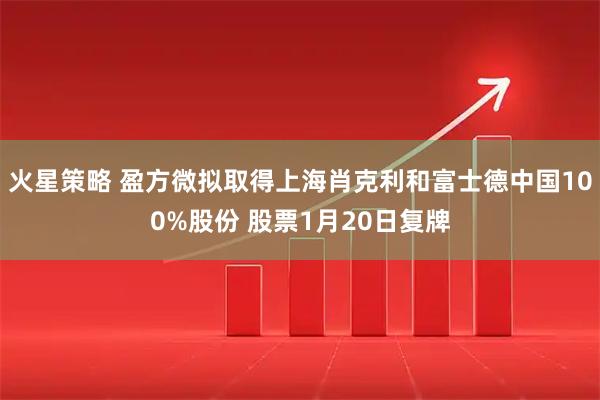 火星策略 盈方微拟取得上海肖克利和富士德中国100%股份 股票1月20日复牌