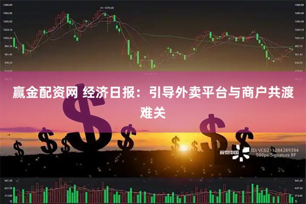 赢金配资网 经济日报：引导外卖平台与商户共渡难关