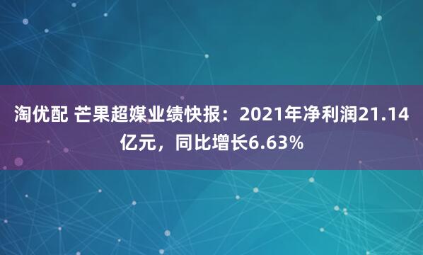 淘优配 芒果超媒业绩快报：2021年净利润21.14亿元，同比增长6.63%
