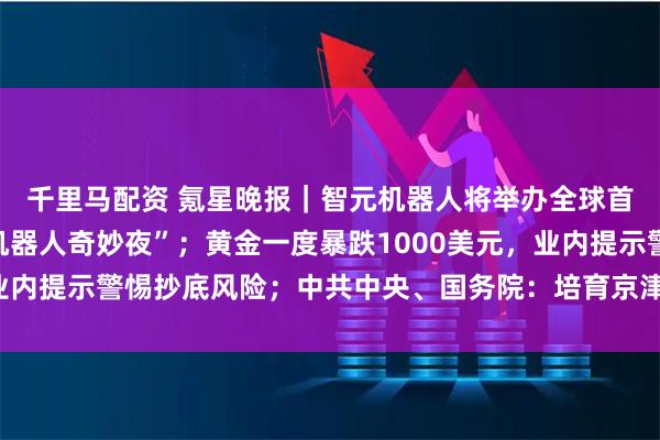 千里马配资 氪星晚报｜智元机器人将举办全球首个大型机器人晚会“机器人奇妙夜”；黄金一度暴跌1000美元，业内提示警惕抄底风险；中共中央、国务院：培育京津雄地区创新三角